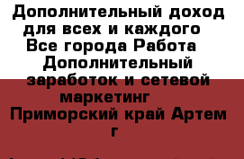 Дополнительный доход для всех и каждого - Все города Работа » Дополнительный заработок и сетевой маркетинг   . Приморский край,Артем г.